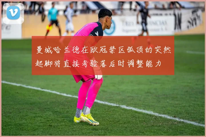曼城哈兰德在欧冠禁区弧顶的突然起脚将直接考验落后时调整能力