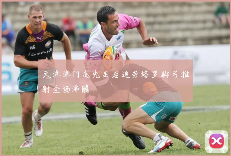 天津津门虎先丢后追劳塔罗脚弓推射全场沸腾