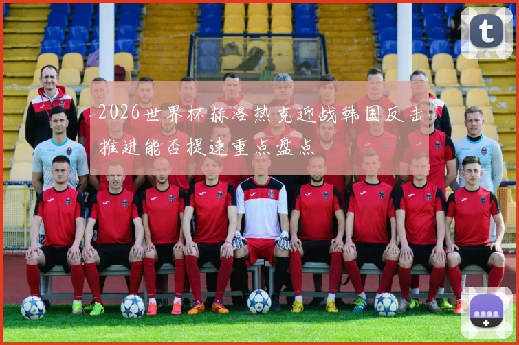 2026世界杯赫洛热克迎战韩国反击推进能否提速重点盘点