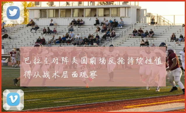 巴拉圭对阵美国前场反抢持续性值得从战术层面观察