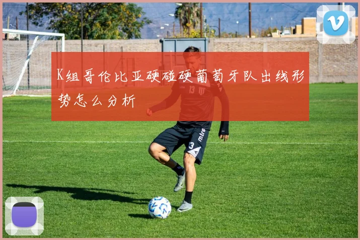 K组哥伦比亚硬碰硬葡萄牙队出线形势怎么分析