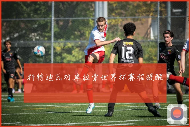 科特迪瓦对库拉索世界杯赛程提醒