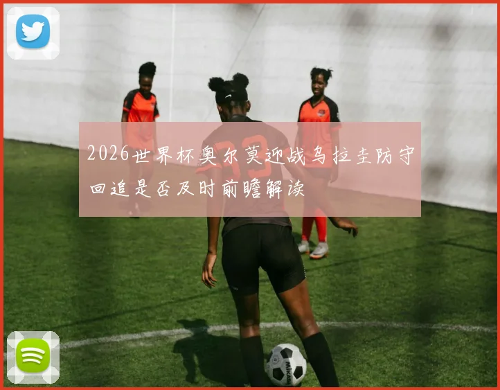 2026世界杯奥尔莫迎战乌拉圭防守回追是否及时前瞻解读