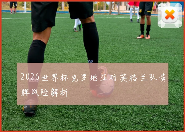 2026世界杯克罗地亚对英格兰队黄牌风险解析