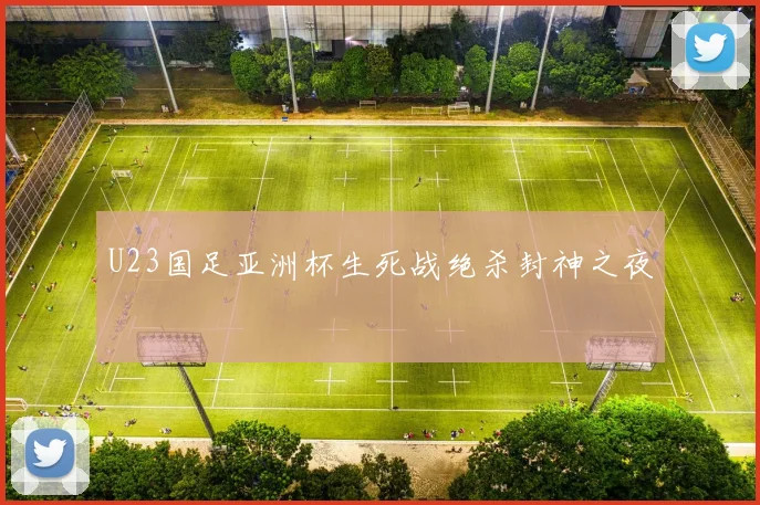 U23国足亚洲杯生死战绝杀封神之夜