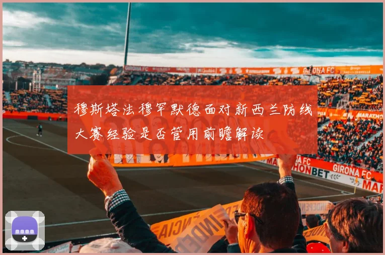 穆斯塔法穆罕默德面对新西兰防线大赛经验是否管用前瞻解读