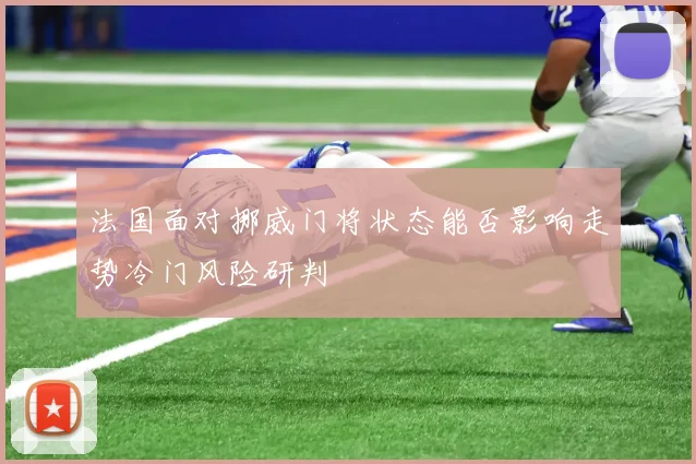 法国面对挪威门将状态能否影响走势冷门风险研判