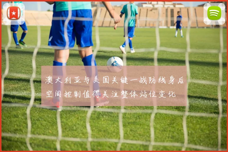 澳大利亚与美国关键一战防线身后空间控制值得关注整体站位变化