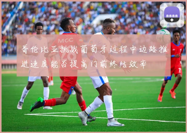 哥伦比亚挑战葡萄牙过程中边路推进速度能否提高门前终结效率