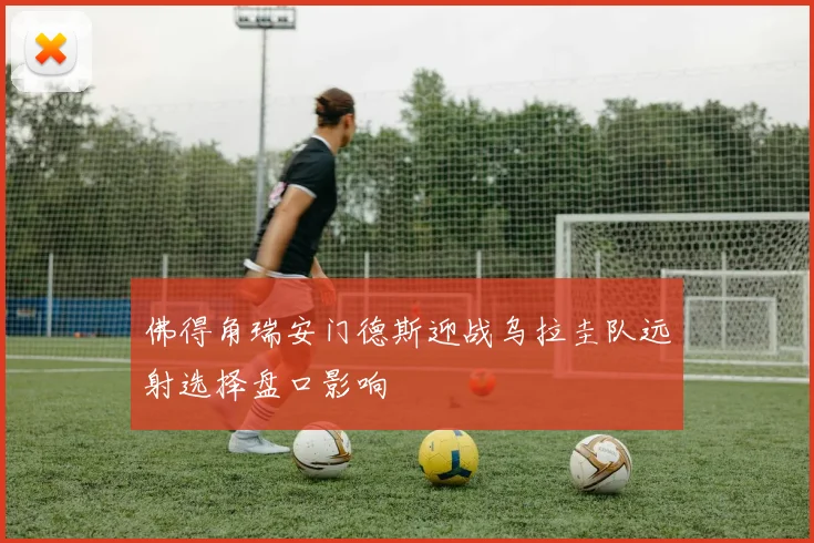 佛得角瑞安门德斯迎战乌拉圭队远射选择盘口影响
