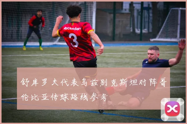 舒库罗夫代表乌兹别克斯坦对阵哥伦比亚传球路线参考