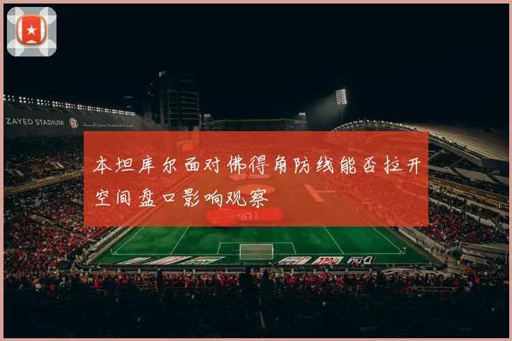 本坦库尔面对佛得角防线能否拉开空间盘口影响观察