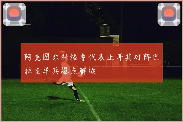 阿克图尔科格鲁代表土耳其对阵巴拉圭单兵爆点解读