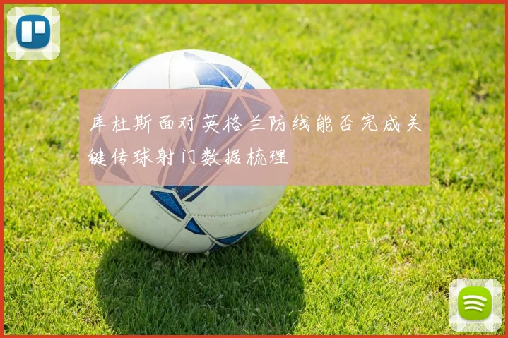 库杜斯面对英格兰防线能否完成关键传球射门数据梳理