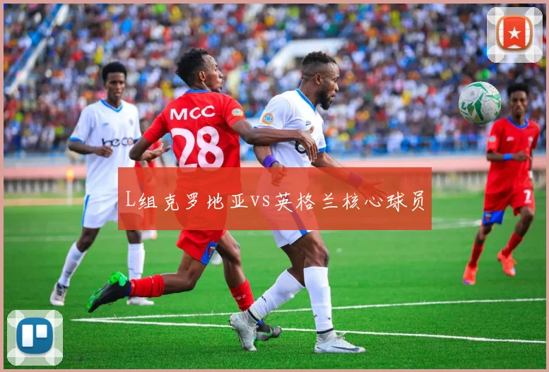 L组克罗地亚vs英格兰核心球员