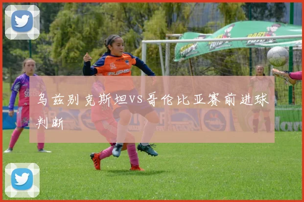 乌兹别克斯坦vs哥伦比亚赛前进球判断