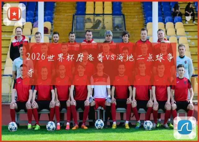 2026世界杯摩洛哥vs海地二点球争夺