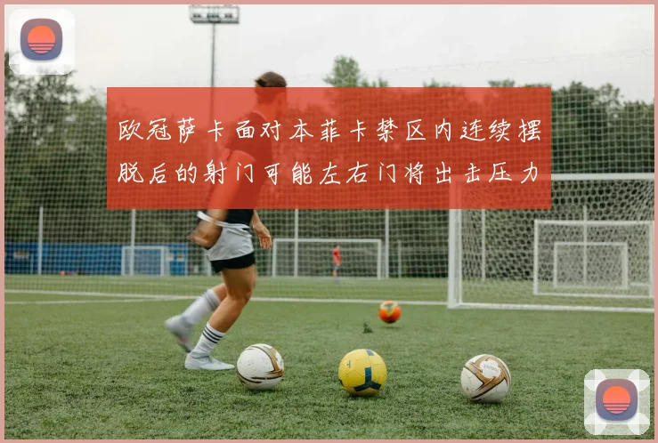 欧冠萨卡面对本菲卡禁区内连续摆脱后的射门可能左右门将出击压力