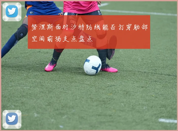 努涅斯面对沙特防线能否打穿肋部空间前场支点盘点