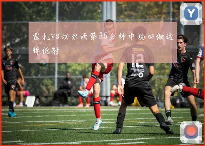 蒙扎vs切尔西第36分钟中场回做边锋低射