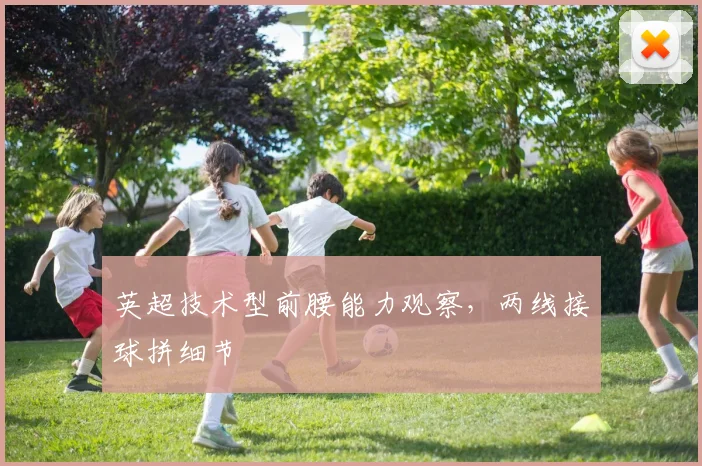 英超技术型前腰能力观察，两线接球拼细节
