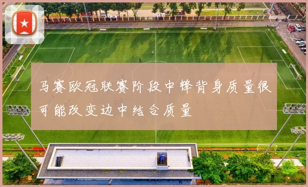 马赛欧冠联赛阶段中锋背身质量很可能改变边中结合质量