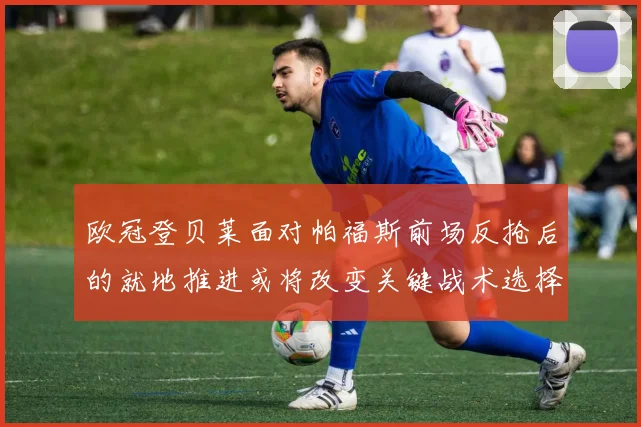欧冠登贝莱面对帕福斯前场反抢后的就地推进或将改变关键战术选择