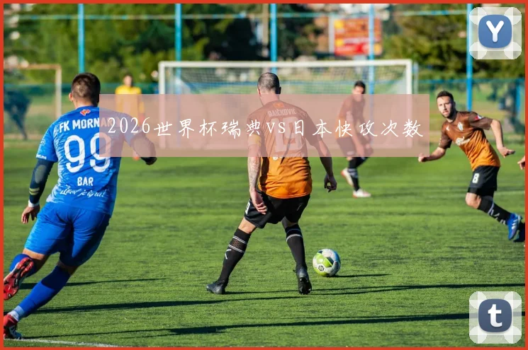 2026世界杯瑞典vs日本快攻次数