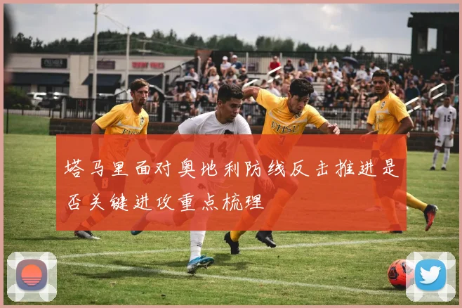 塔马里面对奥地利防线反击推进是否关键进攻重点梳理