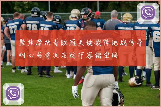 聚焦摩纳哥欧冠关键战阵地战传导耐心或将决定防守容错空间