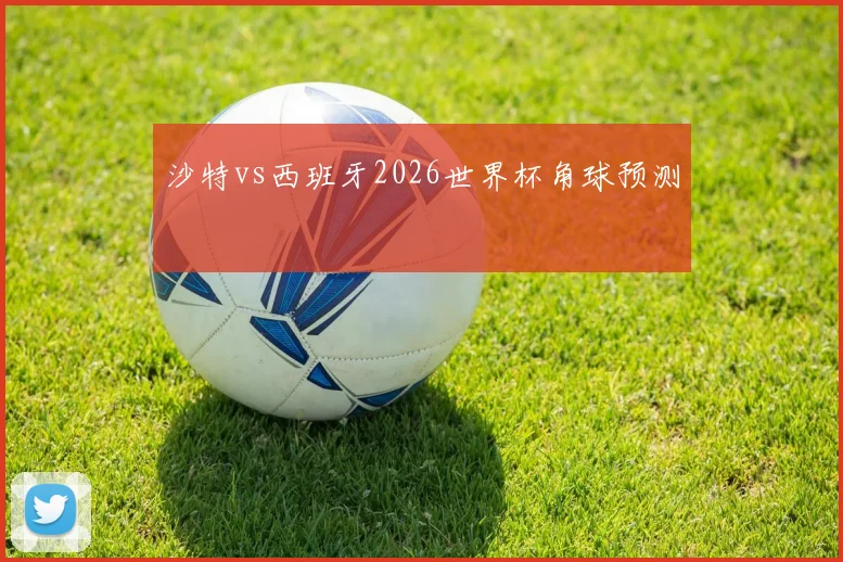 沙特vs西班牙2026世界杯角球预测 — 详细说明