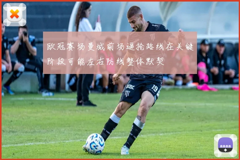 欧冠赛场曼城前场逼抢路线在关键阶段可能左右防线整体默契