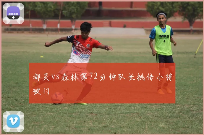 都灵vs森林第72分钟队长挑传小将破门