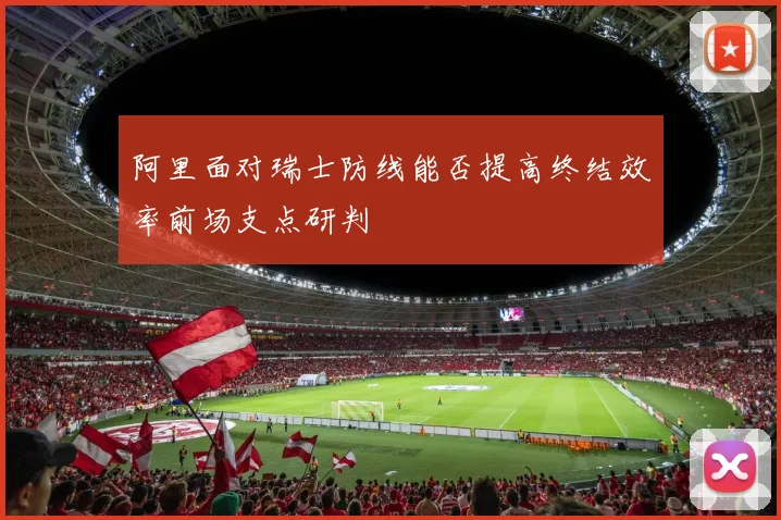 阿里面对瑞士防线能否提高终结效率前场支点研判