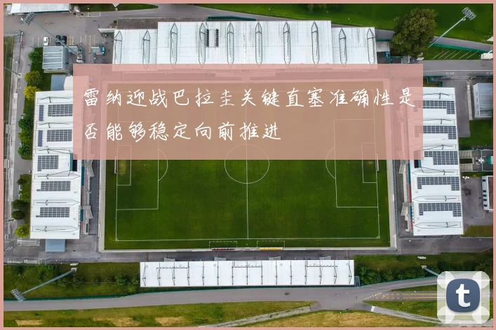 雷纳迎战巴拉圭关键直塞准确性是否能够稳定向前推进