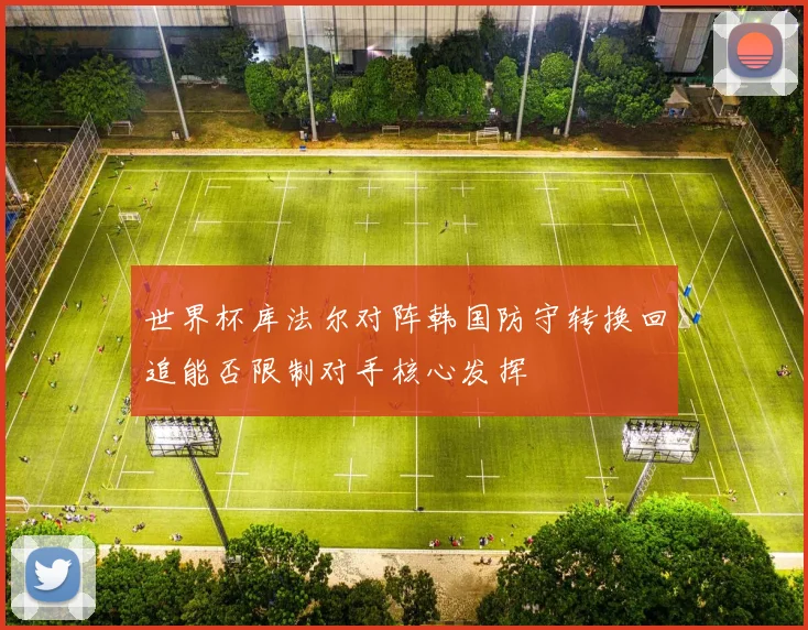 世界杯库法尔对阵韩国防守转换回追能否限制对手核心发挥