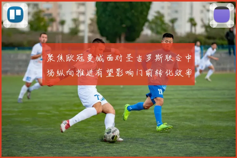 聚焦欧冠曼城面对圣吉罗斯联合中场纵向推进有望影响门前转化效率