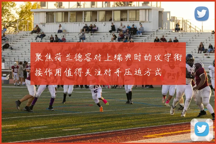 聚焦荷兰德容对上瑞典时的攻守衔接作用值得关注对手压迫方式
