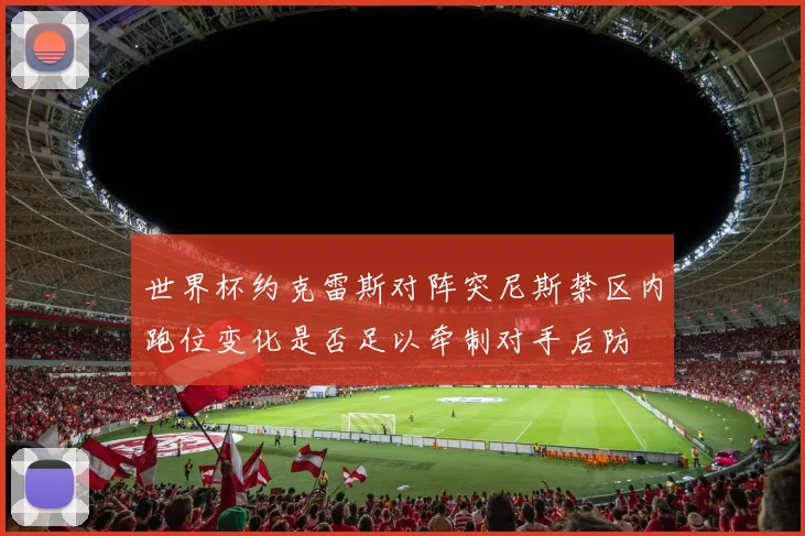 世界杯约克雷斯对阵突尼斯禁区内跑位变化是否足以牵制对手后防