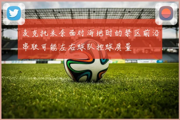 麦克托米奈面对海地时的禁区前沿串联可能左右球队控球质量