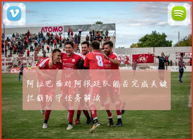 阿拉巴面对阿根廷队能否完成关键拦截防守任务解读