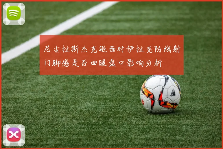 尼古拉斯杰克逊面对伊拉克防线射门脚感是否回暖盘口影响分析