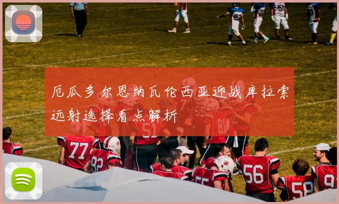 厄瓜多尔恩纳瓦伦西亚迎战库拉索远射选择看点解析