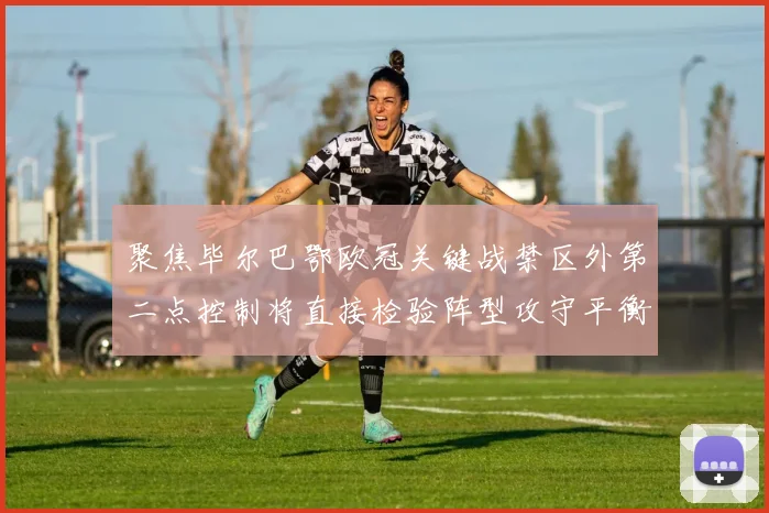 聚焦毕尔巴鄂欧冠关键战禁区外第二点控制将直接检验阵型攻守平衡