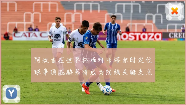 阿坎吉在世界杯面对卡塔尔时定位球争顶威胁或将成为防线关键支点