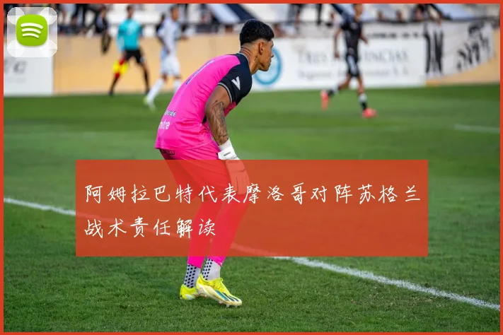 阿姆拉巴特代表摩洛哥对阵苏格兰战术责任解读