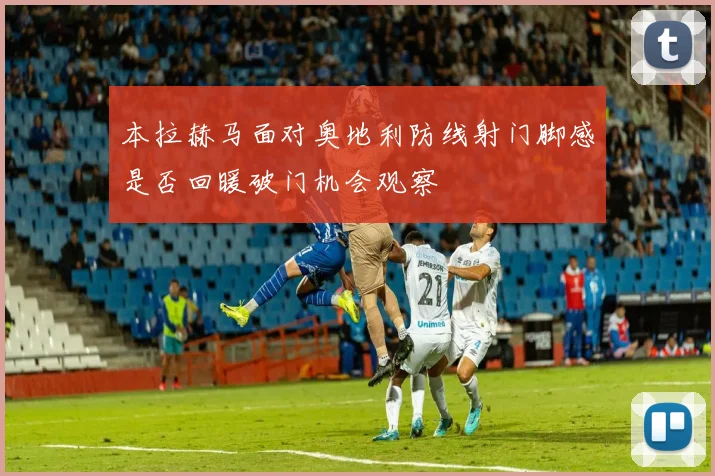 本拉赫马面对奥地利防线射门脚感是否回暖破门机会观察