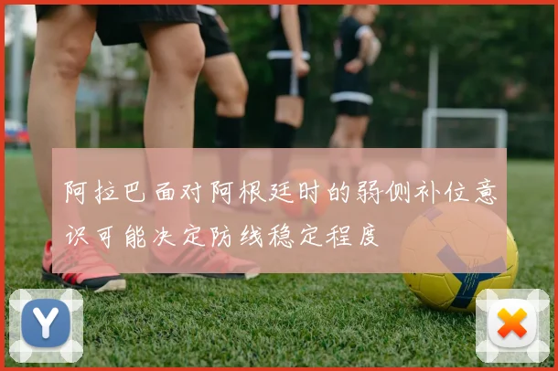 阿拉巴面对阿根廷时的弱侧补位意识可能决定防线稳定程度