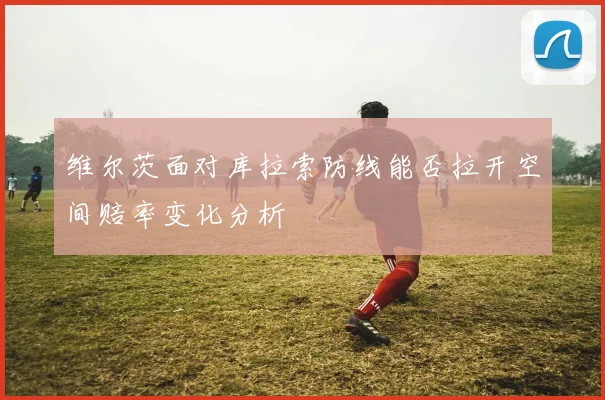维尔茨面对库拉索防线能否拉开空间赔率变化分析