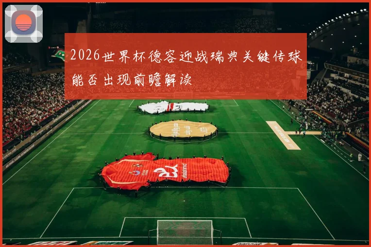 2026世界杯德容迎战瑞典关键传球能否出现前瞻解读